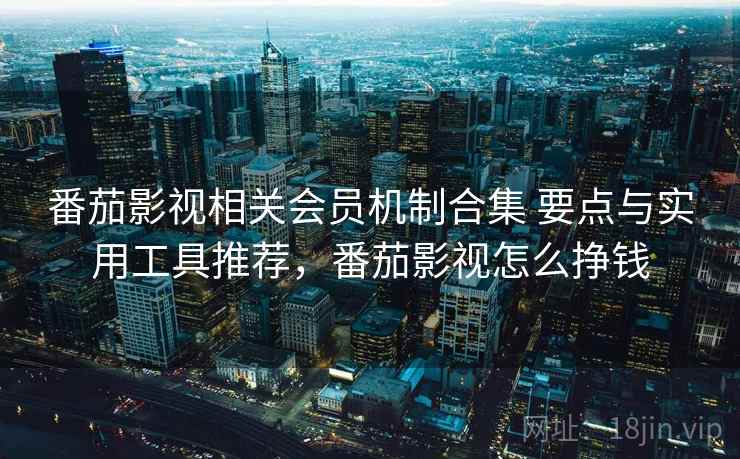 番茄影视相关会员机制合集 要点与实用工具推荐，番茄影视怎么挣钱