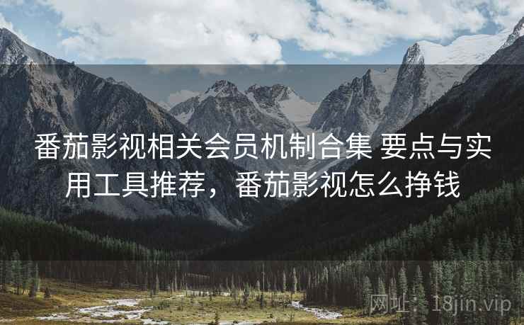 番茄影视相关会员机制合集 要点与实用工具推荐，番茄影视怎么挣钱