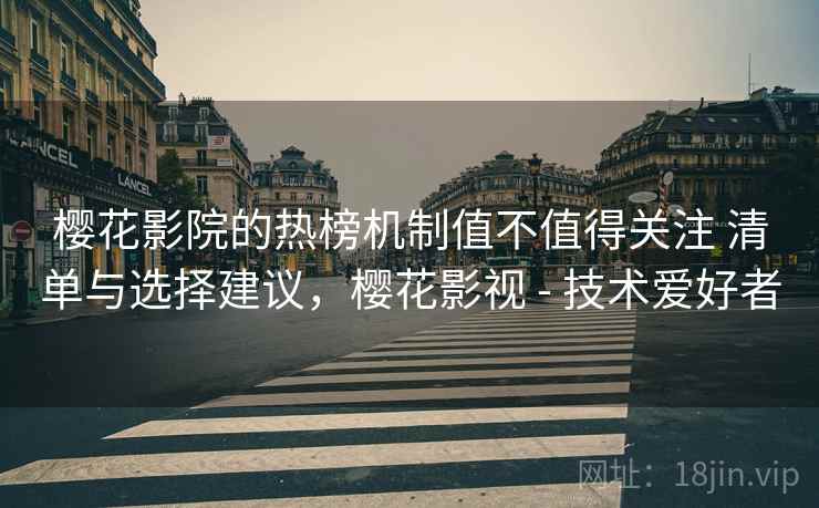 樱花影院的热榜机制值不值得关注 清单与选择建议，樱花影视 - 技术爱好者