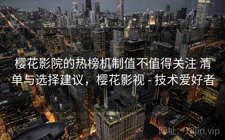 樱花影院的热榜机制值不值得关注 清单与选择建议，樱花影视 - 技术爱好者