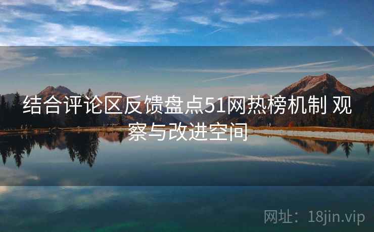 结合评论区反馈盘点51网热榜机制 观察与改进空间