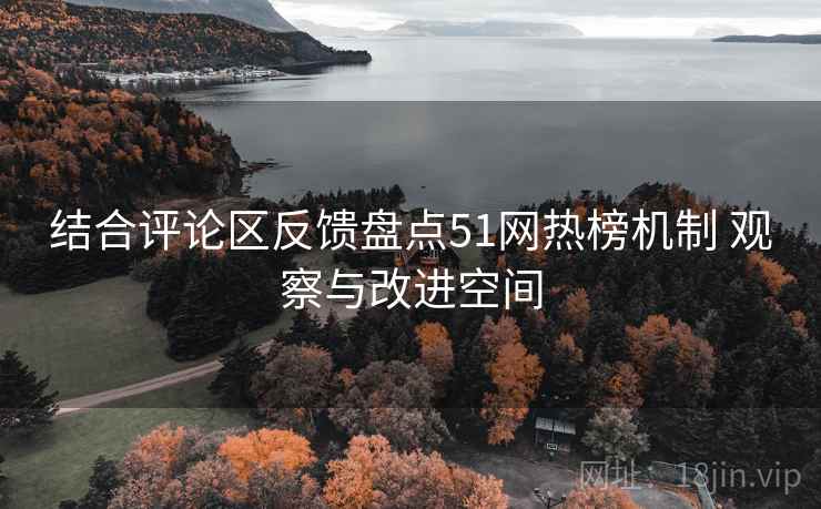 结合评论区反馈盘点51网热榜机制 观察与改进空间