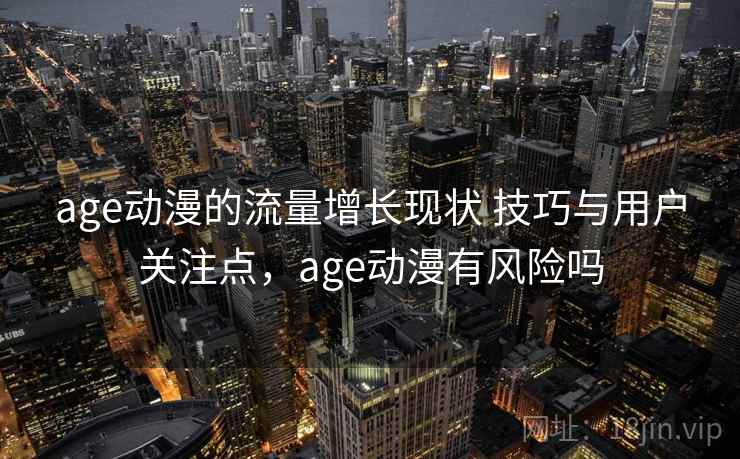 age动漫的流量增长现状 技巧与用户关注点，age动漫有风险吗