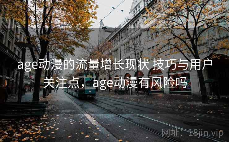 age动漫的流量增长现状 技巧与用户关注点，age动漫有风险吗