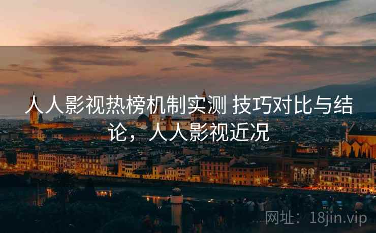 人人影视热榜机制实测 技巧对比与结论，人人影视近况