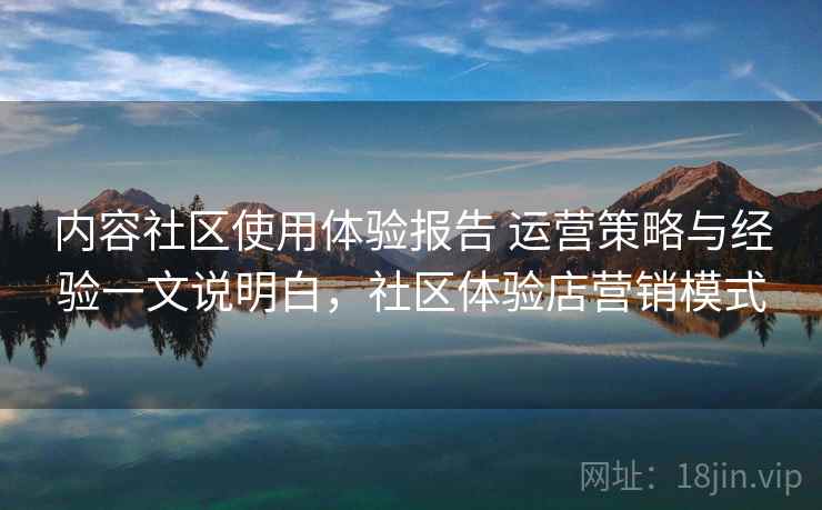 内容社区使用体验报告 运营策略与经验一文说明白，社区体验店营销模式