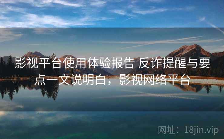 影视平台使用体验报告 反诈提醒与要点一文说明白，影视网络平台
