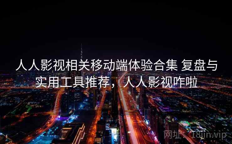 人人影视相关移动端体验合集 复盘与实用工具推荐，人人影视咋啦