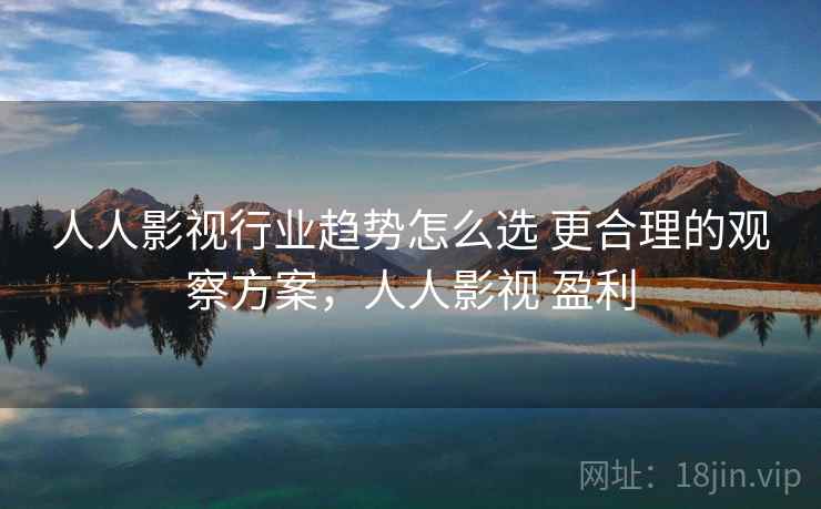 人人影视行业趋势怎么选 更合理的观察方案，人人影视 盈利