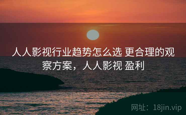 人人影视行业趋势怎么选 更合理的观察方案，人人影视 盈利
