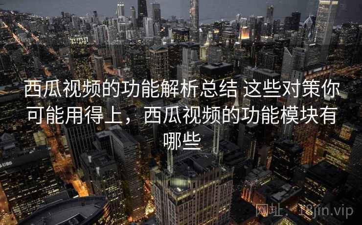 西瓜视频的功能解析总结 这些对策你可能用得上，西瓜视频的功能模块有哪些