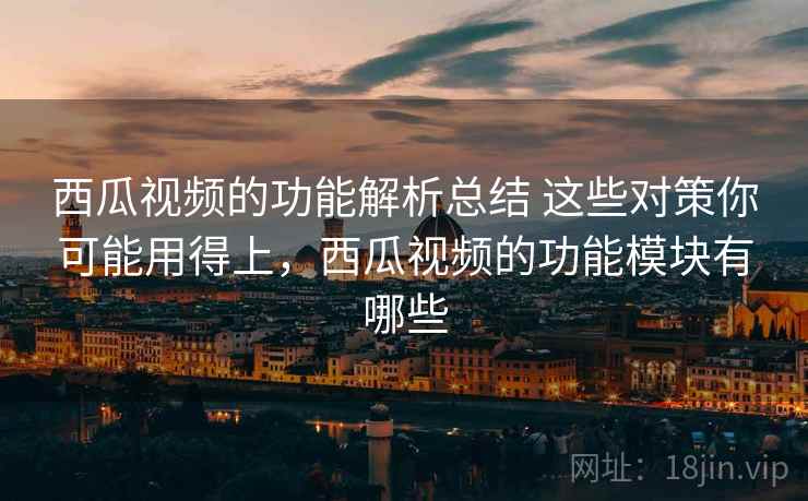西瓜视频的功能解析总结 这些对策你可能用得上，西瓜视频的功能模块有哪些