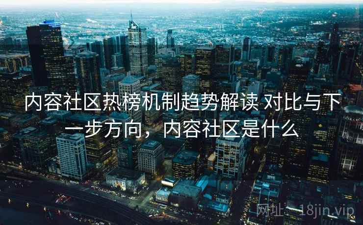 内容社区热榜机制趋势解读 对比与下一步方向，内容社区是什么