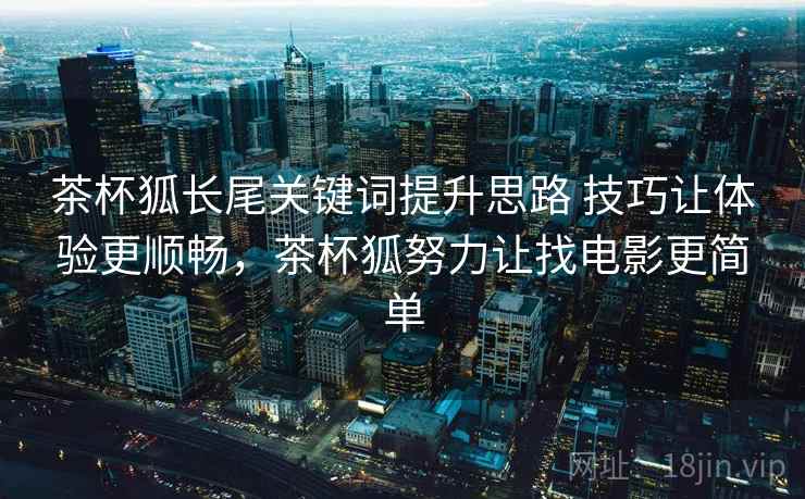 茶杯狐长尾关键词提升思路 技巧让体验更顺畅，茶杯狐努力让找电影更简单