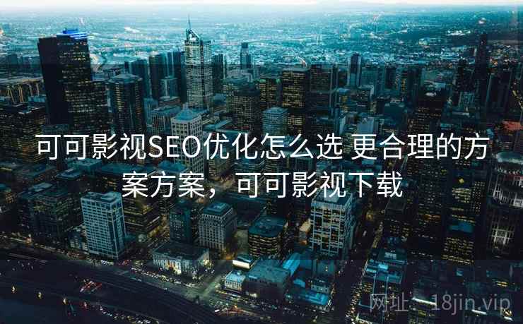 可可影视SEO优化怎么选 更合理的方案方案，可可影视下载
