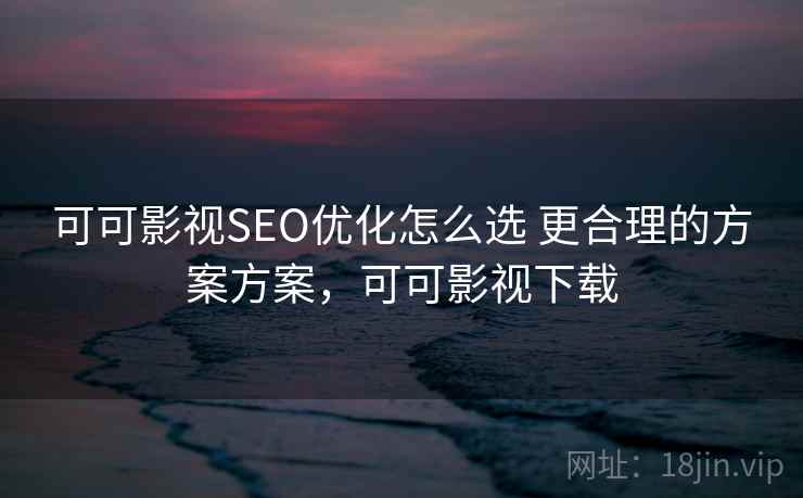可可影视SEO优化怎么选 更合理的方案方案，可可影视下载