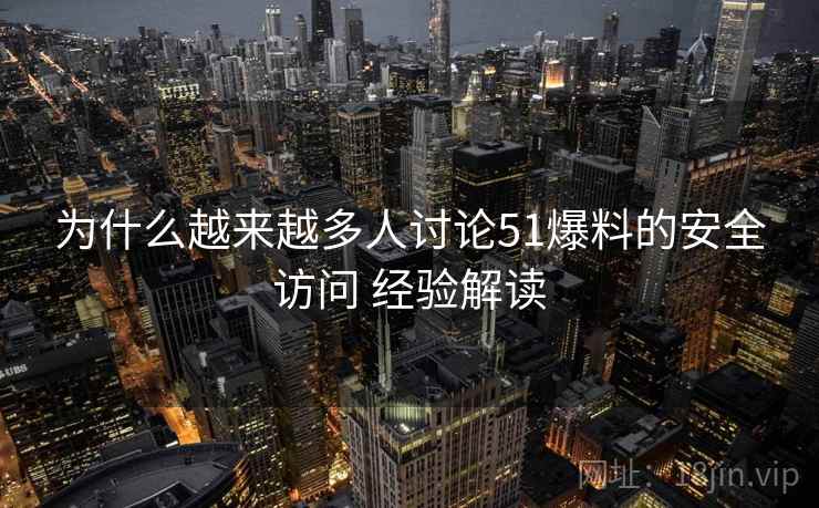 为什么越来越多人讨论51爆料的安全访问 经验解读