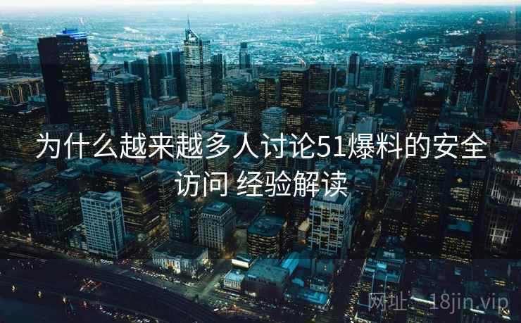 为什么越来越多人讨论51爆料的安全访问 经验解读