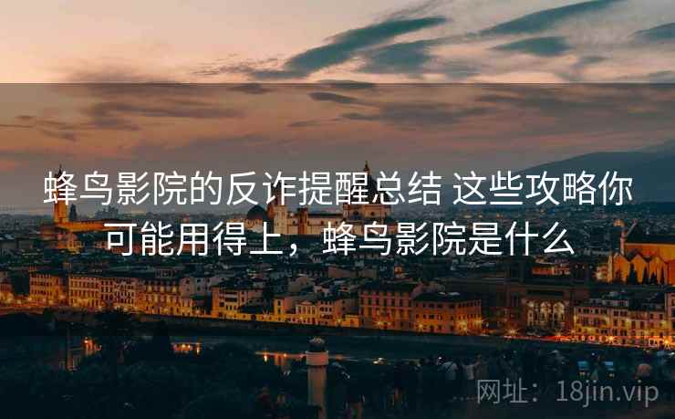蜂鸟影院的反诈提醒总结 这些攻略你可能用得上，蜂鸟影院是什么