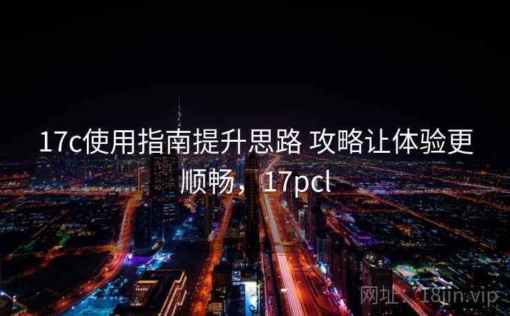 17c使用指南提升思路 攻略让体验更顺畅，17pcl
