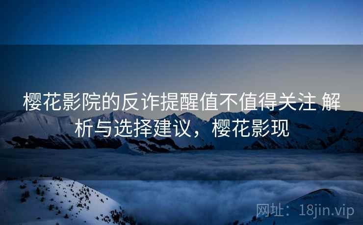 樱花影院的反诈提醒值不值得关注 解析与选择建议，樱花影现