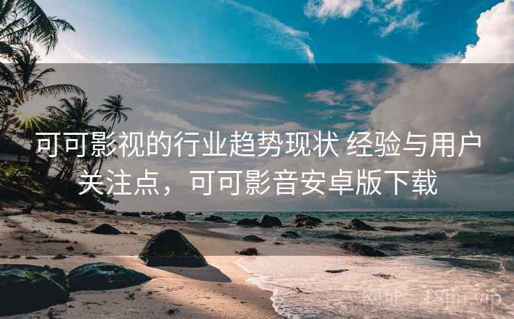 可可影视的行业趋势现状 经验与用户关注点，可可影音安卓版下载