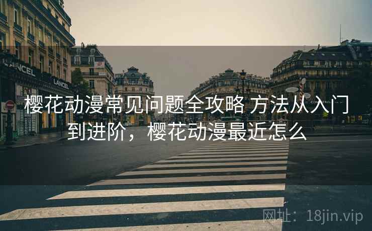 樱花动漫常见问题全攻略 方法从入门到进阶，樱花动漫最近怎么