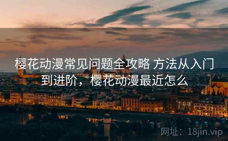 樱花动漫常见问题全攻略 方法从入门到进阶，樱花动漫最近怎么