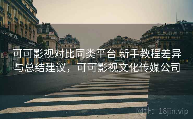 可可影视对比同类平台 新手教程差异与总结建议，可可影视文化传媒公司