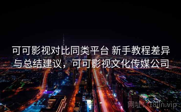 可可影视对比同类平台 新手教程差异与总结建议，可可影视文化传媒公司