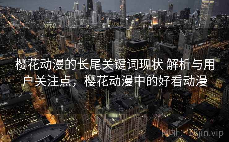 樱花动漫的长尾关键词现状 解析与用户关注点，樱花动漫中的好看动漫