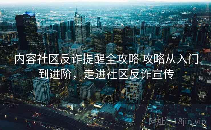 内容社区反诈提醒全攻略 攻略从入门到进阶，走进社区反诈宣传