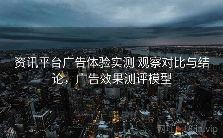 资讯平台广告体验实测 观察对比与结论，广告效果测评模型