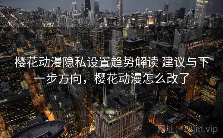 樱花动漫隐私设置趋势解读 建议与下一步方向，樱花动漫怎么改了