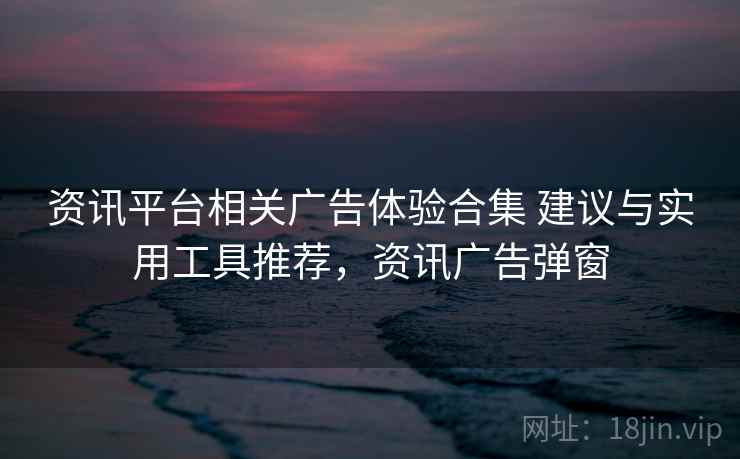 资讯平台相关广告体验合集 建议与实用工具推荐，资讯广告弹窗