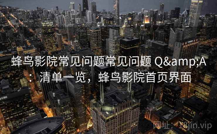 蜂鸟影院常见问题常见问题 Q&A：清单一览，蜂鸟影院首页界面