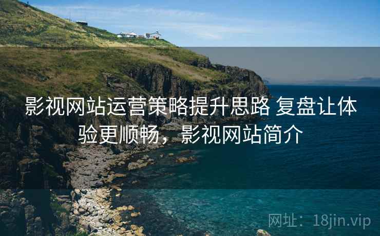 影视网站运营策略提升思路 复盘让体验更顺畅，影视网站简介