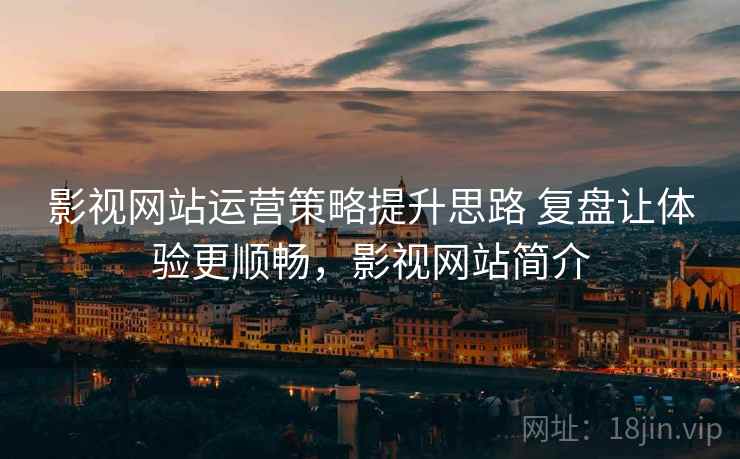 影视网站运营策略提升思路 复盘让体验更顺畅，影视网站简介