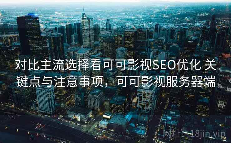 对比主流选择看可可影视SEO优化 关键点与注意事项，可可影视服务器端