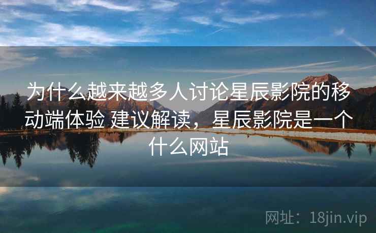为什么越来越多人讨论星辰影院的移动端体验 建议解读，星辰影院是一个什么网站