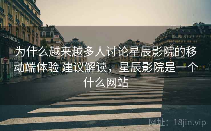 为什么越来越多人讨论星辰影院的移动端体验 建议解读，星辰影院是一个什么网站