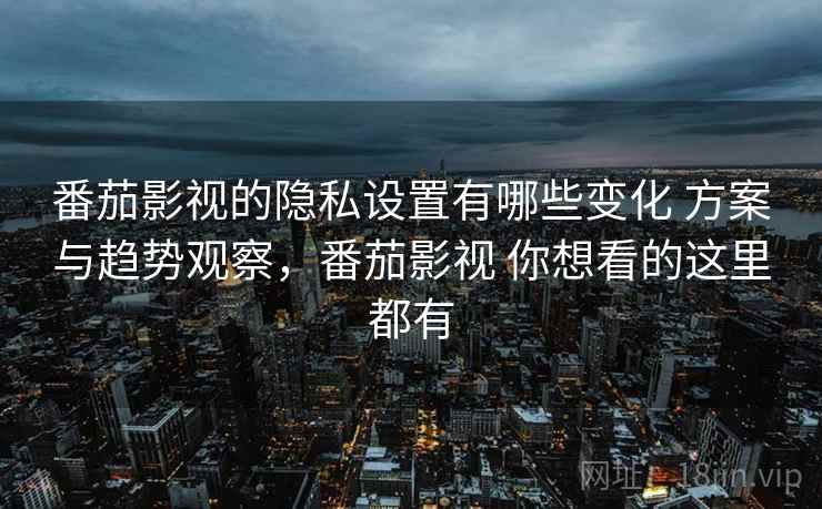 番茄影视的隐私设置有哪些变化 方案与趋势观察，番茄影视 你想看的这里都有