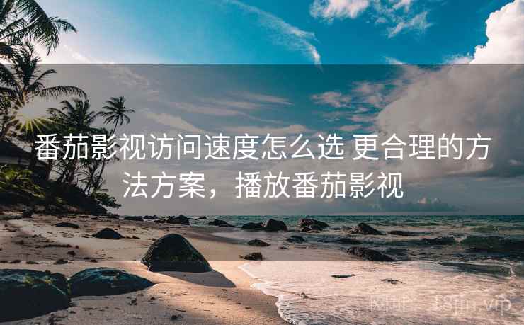 番茄影视访问速度怎么选 更合理的方法方案，播放番茄影视