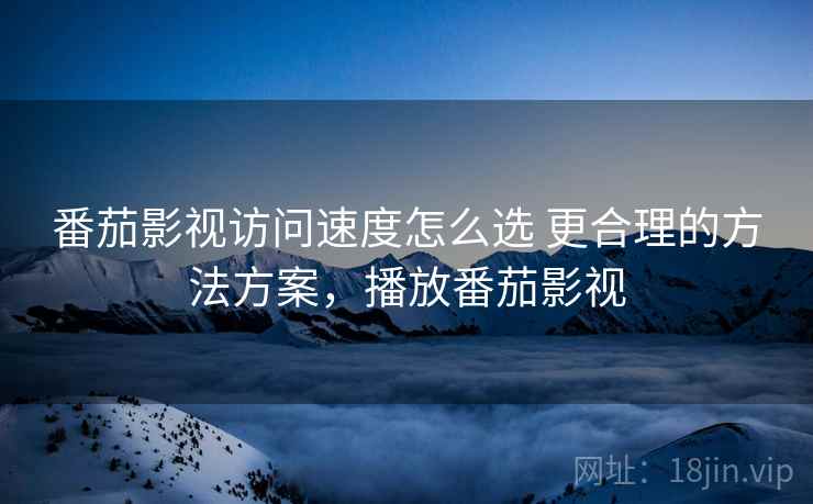 番茄影视访问速度怎么选 更合理的方法方案，播放番茄影视