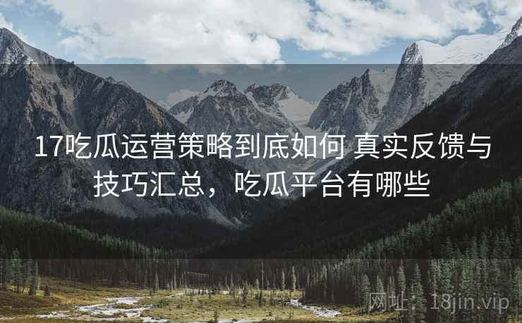 17吃瓜运营策略到底如何 真实反馈与技巧汇总，吃瓜平台有哪些