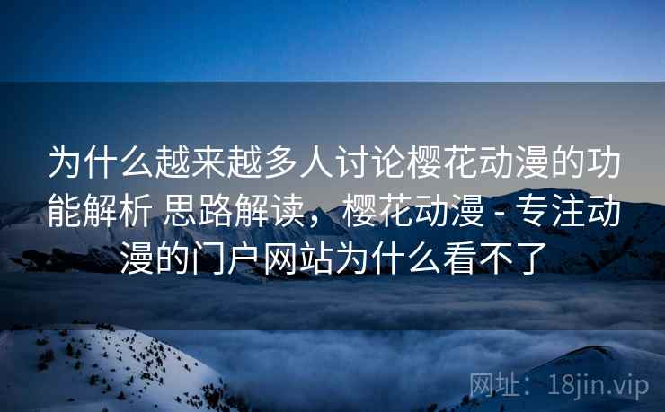 为什么越来越多人讨论樱花动漫的功能解析 思路解读，樱花动漫 - 专注动漫的门户网站为什么看不了