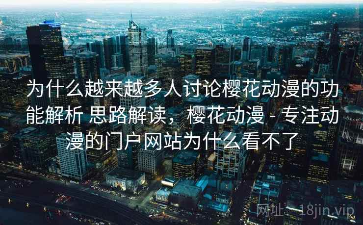 为什么越来越多人讨论樱花动漫的功能解析 思路解读，樱花动漫 - 专注动漫的门户网站为什么看不了