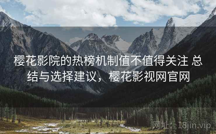樱花影院的热榜机制值不值得关注 总结与选择建议，樱花影视网官网