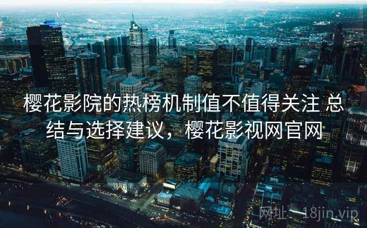 樱花影院的热榜机制值不值得关注 总结与选择建议，樱花影视网官网