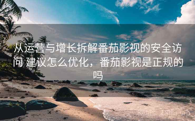 从运营与增长拆解番茄影视的安全访问 建议怎么优化，番茄影视是正规的吗